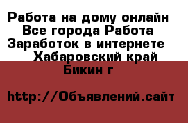 Работа на дому-онлайн - Все города Работа » Заработок в интернете   . Хабаровский край,Бикин г.